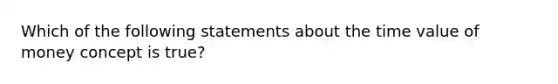 Which of the following statements about the time value of money concept is true?