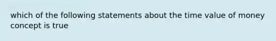 which of the following statements about the time value of money concept is true