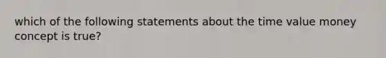 which of the following statements about the time value money concept is true?