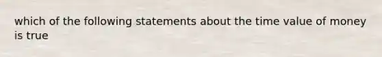 which of the following statements about the time value of money is true