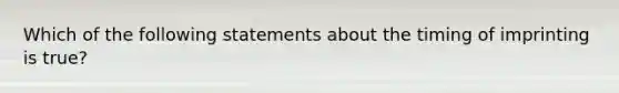 Which of the following statements about the timing of imprinting is true?