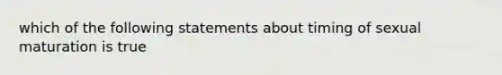 which of the following statements about timing of sexual maturation is true