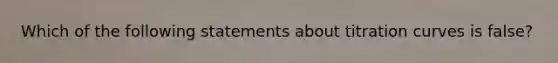 Which of the following statements about titration curves is false?