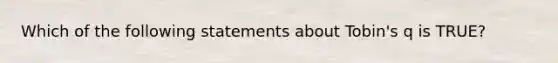 Which of the following statements about Tobin's q is TRUE?