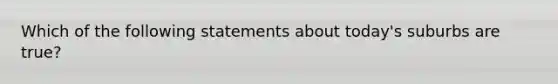 Which of the following statements about today's suburbs are true?
