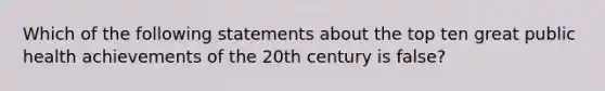 Which of the following statements about the top ten great public health achievements of the 20th century is false?