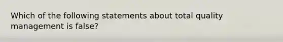 Which of the following statements about <a href='https://www.questionai.com/knowledge/k9IcKC80Ru-total-quality-management' class='anchor-knowledge'>total quality management</a> is false?