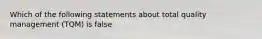 Which of the following statements about total quality management (TQM) is false