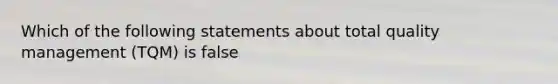 Which of the following statements about total quality management (TQM) is false