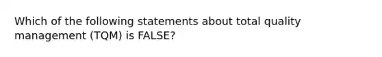 Which of the following statements about total quality management (TQM) is FALSE?