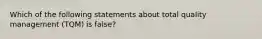 Which of the following statements about total quality management (TQM) is false?