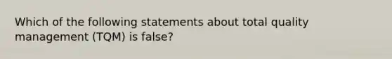 Which of the following statements about total quality management (TQM) is false?