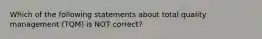 Which of the following statements about total quality management (TQM) is NOT correct?