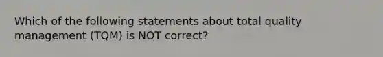 Which of the following statements about total quality management (TQM) is NOT correct?