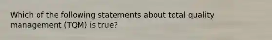 Which of the following statements about total quality management (TQM) is true?