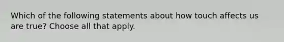 Which of the following statements about how touch affects us are true? Choose all that apply.