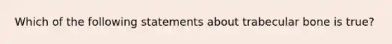 Which of the following statements about trabecular bone is true?