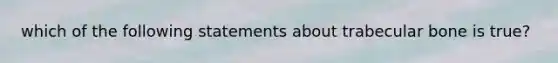 which of the following statements about trabecular bone is true?