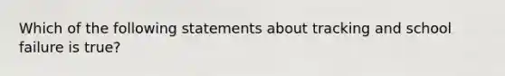 Which of the following statements about tracking and school failure is true?