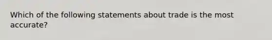 Which of the following statements about trade is the most accurate?