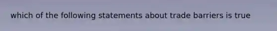 which of the following statements about trade barriers is true