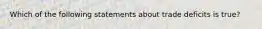Which of the following statements about trade deficits is true?