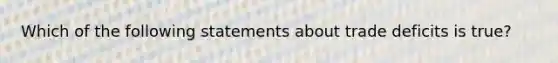 Which of the following statements about trade deficits is true?