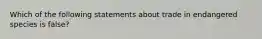 Which of the following statements about trade in endangered species is false?