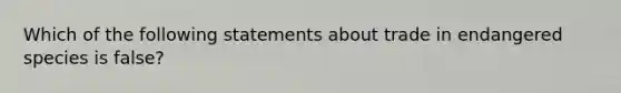 Which of the following statements about trade in endangered species is false?