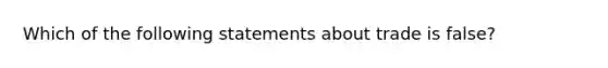 Which of the following statements about trade is false?