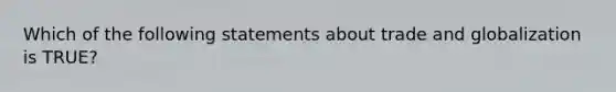 Which of the following statements about trade and globalization is TRUE?