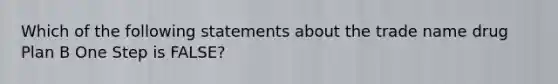 Which of the following statements about the trade name drug Plan B One Step is FALSE?