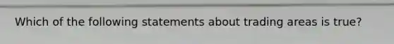 Which of the following statements about trading areas is true?