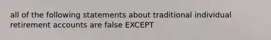 all of the following statements about traditional individual retirement accounts are false EXCEPT