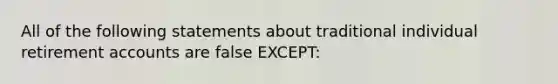 All of the following statements about traditional individual retirement accounts are false EXCEPT: