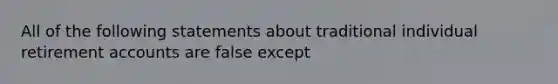 All of the following statements about traditional individual retirement accounts are false except