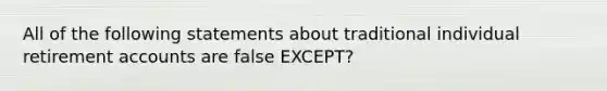 All of the following statements about traditional individual retirement accounts are false EXCEPT?