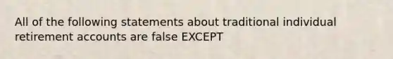 All of the following statements about traditional individual retirement accounts are false EXCEPT