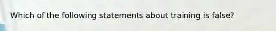 Which of the following statements about training is false?