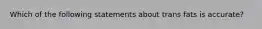 Which of the following statements about trans fats is accurate?
