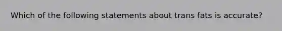 Which of the following statements about trans fats is accurate?