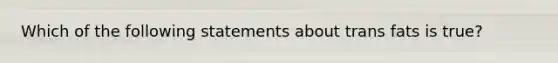 Which of the following statements about trans fats is true?