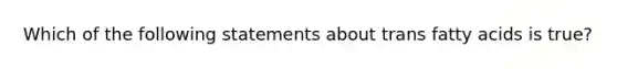 Which of the following statements about trans fatty acids is true?