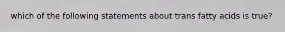 which of the following statements about trans fatty acids is true?