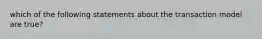 which of the following statements about the transaction model are true?