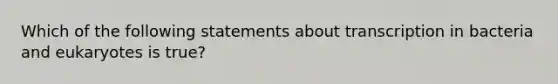 Which of the following statements about transcription in bacteria and eukaryotes is true?