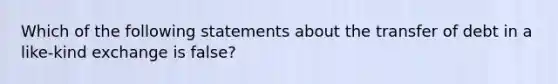 Which of the following statements about the transfer of debt in a like-kind exchange is false?