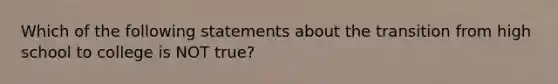 Which of the following statements about the transition from high school to college is NOT true?