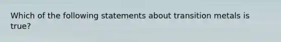 Which of the following statements about transition metals is true?