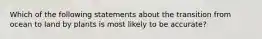 Which of the following statements about the transition from ocean to land by plants is most likely to be accurate?